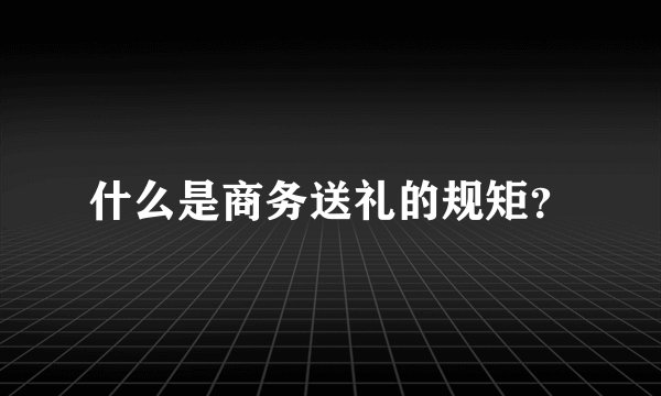 什么是商务送礼的规矩？