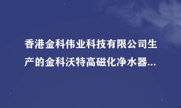 香港金科伟业科技有限公司生产的金科沃特高磁化净水器的认证是否属实啊？