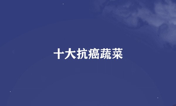 十大抗癌蔬菜