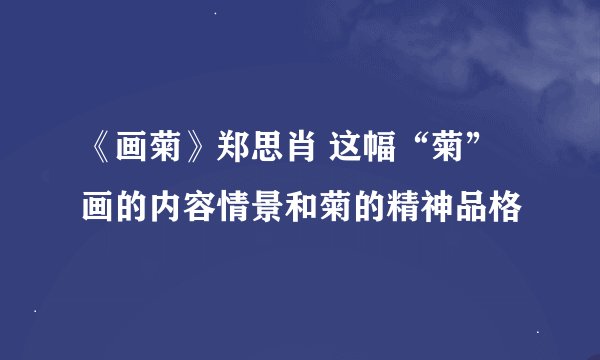 《画菊》郑思肖 这幅“菊”画的内容情景和菊的精神品格