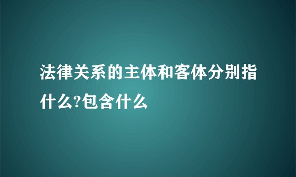 法律关系的主体和客体分别指什么?包含什么