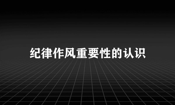 纪律作风重要性的认识
