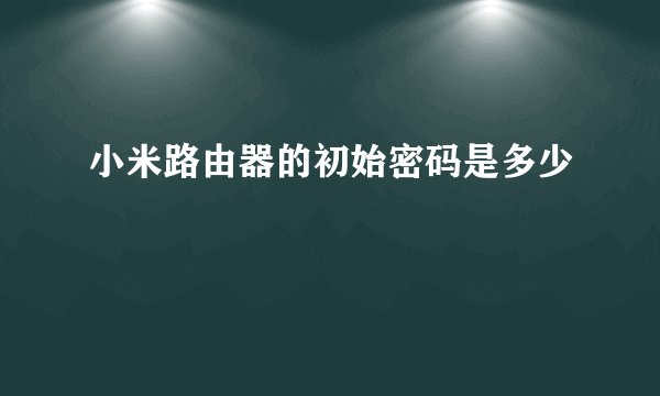 小米路由器的初始密码是多少