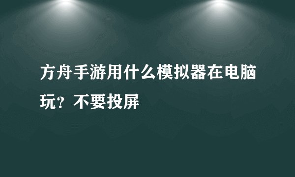 方舟手游用什么模拟器在电脑玩？不要投屏