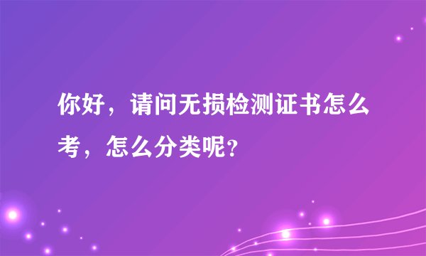 你好，请问无损检测证书怎么考，怎么分类呢？