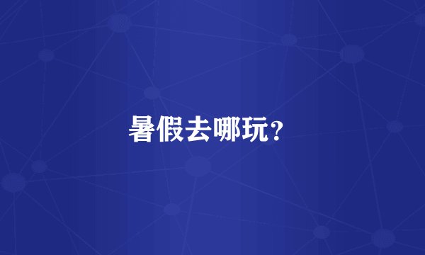 暑假去哪玩？