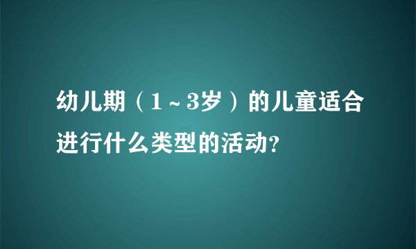 幼儿期（1～3岁）的儿童适合进行什么类型的活动？