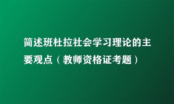 简述班杜拉社会学习理论的主要观点（教师资格证考题）