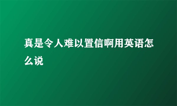 真是令人难以置信啊用英语怎么说