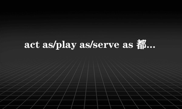 act as/play as/serve as 都是担当什么什么角色的意思