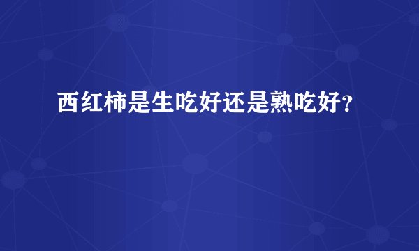 西红柿是生吃好还是熟吃好？