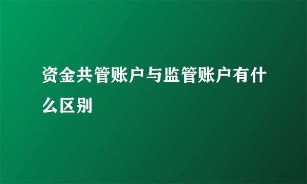 资金共管账户与监管账户有什么区别