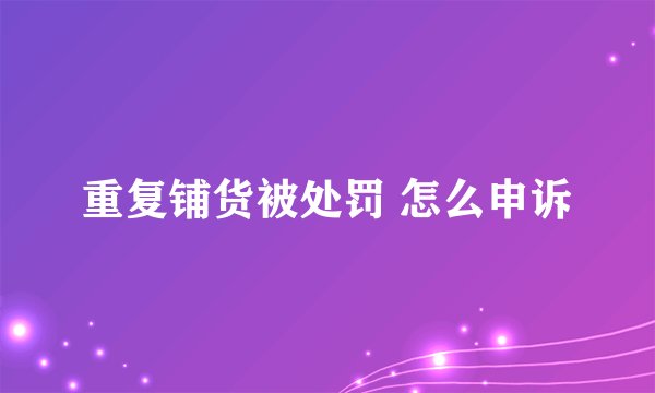 重复铺货被处罚 怎么申诉