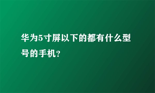 华为5寸屏以下的都有什么型号的手机？