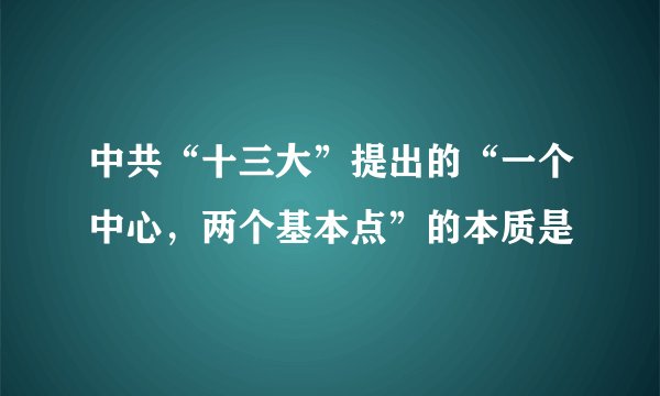 中共“十三大”提出的“一个中心，两个基本点”的本质是