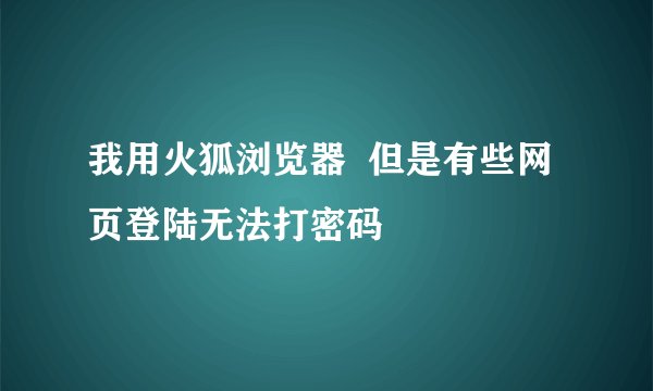 我用火狐浏览器  但是有些网页登陆无法打密码