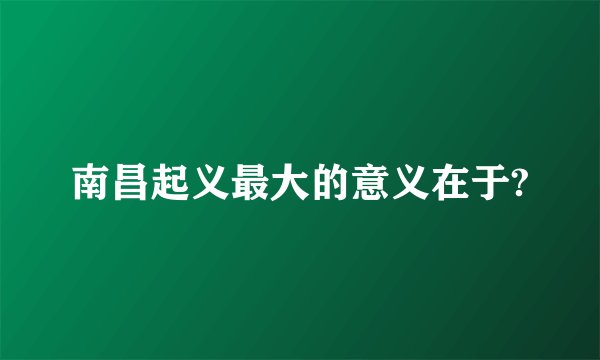 南昌起义最大的意义在于?