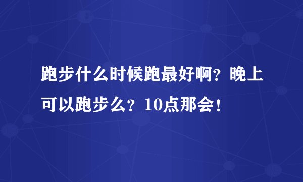 跑步什么时候跑最好啊？晚上可以跑步么？10点那会！