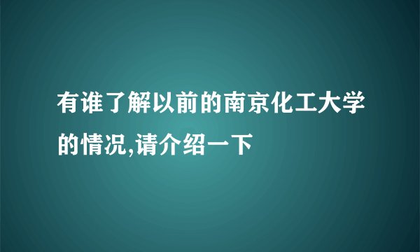 有谁了解以前的南京化工大学的情况,请介绍一下