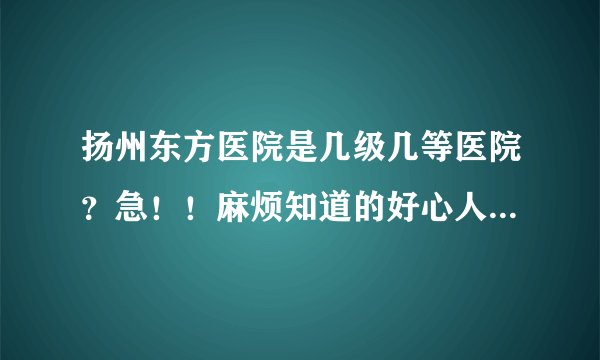 扬州东方医院是几级几等医院？急！！麻烦知道的好心人速回，谢谢！