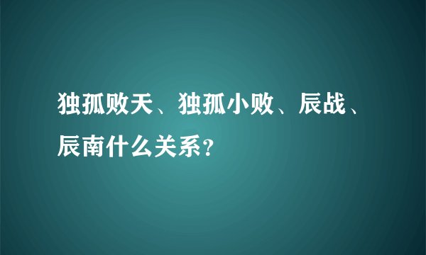 独孤败天、独孤小败、辰战、辰南什么关系？