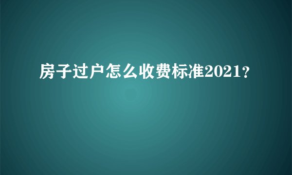 房子过户怎么收费标准2021？