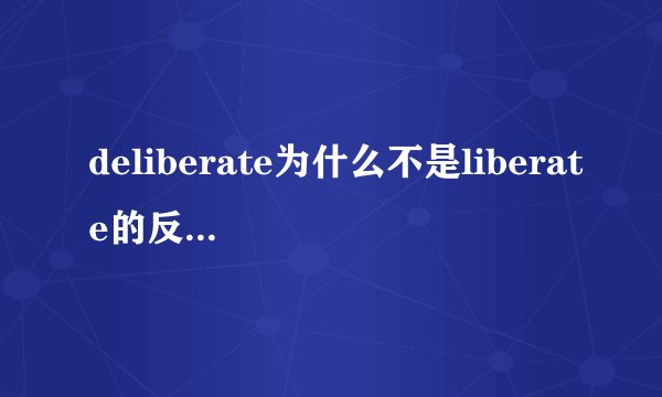 deliberate为什么不是liberate的反义词啊 ？这怎么记住