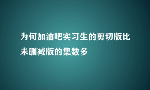为何加油吧实习生的剪切版比未删减版的集数多