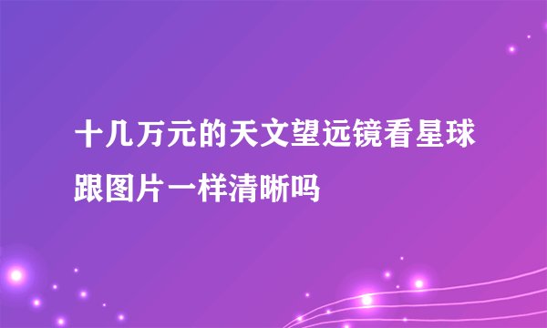 十几万元的天文望远镜看星球跟图片一样清晰吗