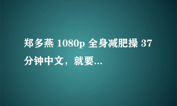 郑多燕 1080p 全身减肥操 37分钟中文，就要这一个谢谢！