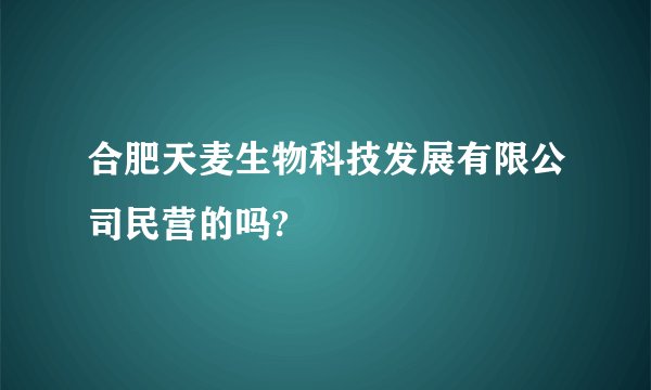 合肥天麦生物科技发展有限公司民营的吗?