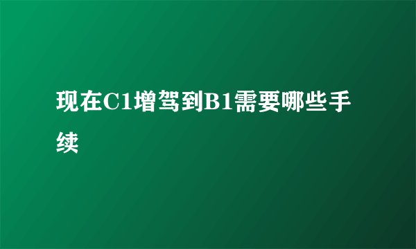 现在C1增驾到B1需要哪些手续