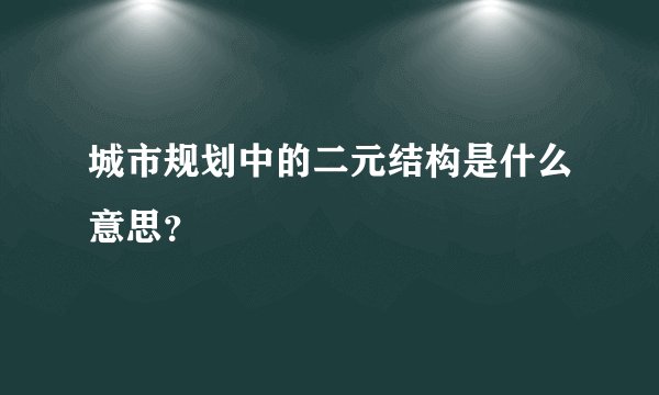 城市规划中的二元结构是什么意思？