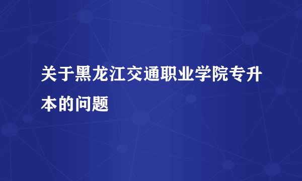 关于黑龙江交通职业学院专升本的问题