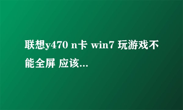 联想y470 n卡 win7 玩游戏不能全屏 应该怎么设置？