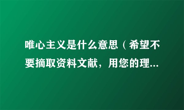 唯心主义是什么意思(希望不要摘取资料文献,用您的理解讲一下)?