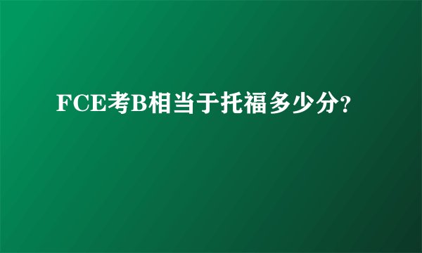 FCE考B相当于托福多少分？