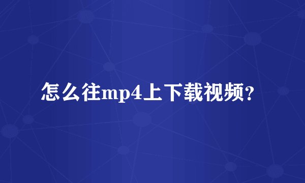 怎么往mp4上下载视频？