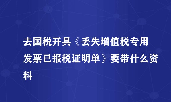 去国税开具《丢失增值税专用发票已报税证明单》要带什么资料