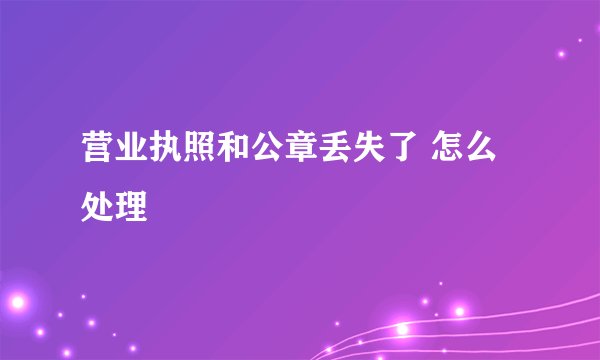 营业执照和公章丢失了 怎么处理
