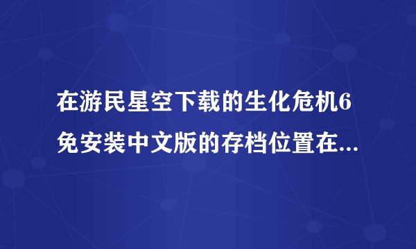 在游民星空下载的生化危机6免安装中文版的存档位置在哪里？我的系统是WIN7 32位！复制粘贴党请避让！