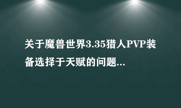 关于魔兽世界3.35猎人PVP装备选择于天赋的问题~高玩才来。装比的勿扰