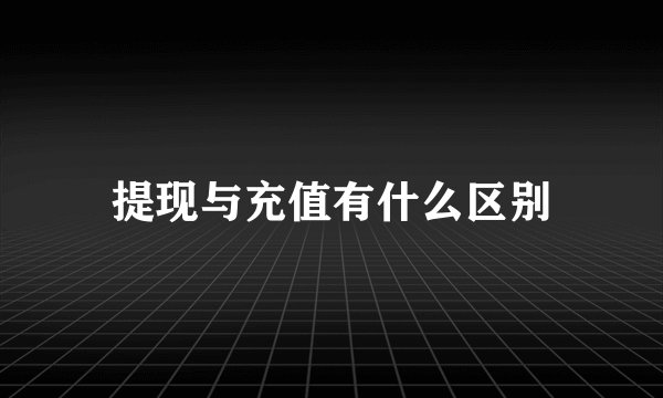 提现与充值有什么区别