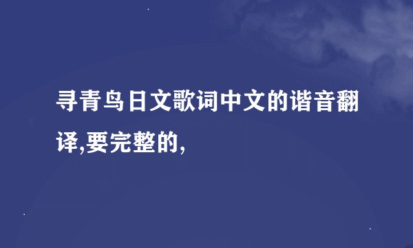 寻青鸟日文歌词中文的谐音翻译,要完整的,