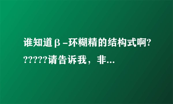 谁知道β-环糊精的结构式啊??????请告诉我，非常感谢！！！
