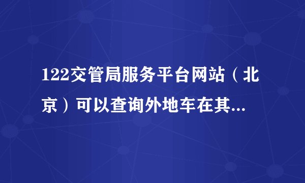 122交管局服务平台网站（北京）可以查询外地车在其他省份的违章吗？