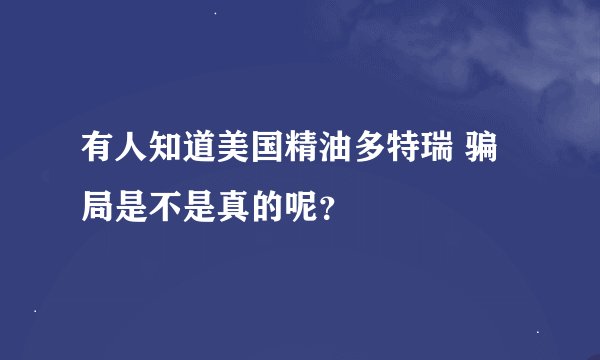 有人知道美国精油多特瑞 骗局是不是真的呢？