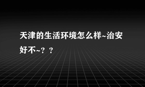 天津的生活环境怎么样~治安好不~？？