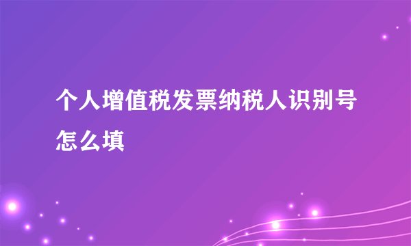 个人增值税发票纳税人识别号怎么填