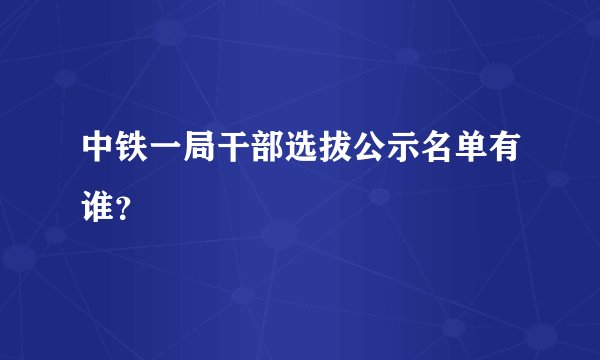 中铁一局干部选拔公示名单有谁？